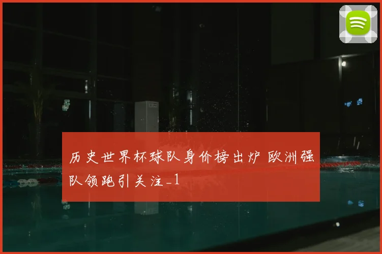 历史世界杯球队身价榜出炉 欧洲强队领跑引关注_1