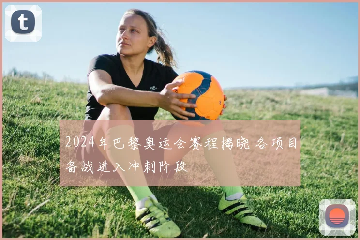 2024年巴黎奥运会赛程揭晓 各项目备战进入冲刺阶段