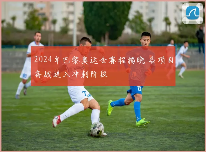 2024年巴黎奥运会赛程揭晓 各项目备战进入冲刺阶段