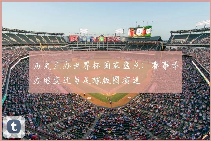历史主办世界杯国家盘点:赛事举办地变迁与足球版图演进