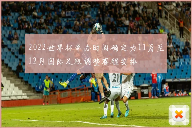 2022世界杯举办时间确定为11月至12月国际足联调整赛程安排