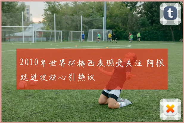 2010年世界杯梅西表现受关注 阿根廷进攻核心引热议