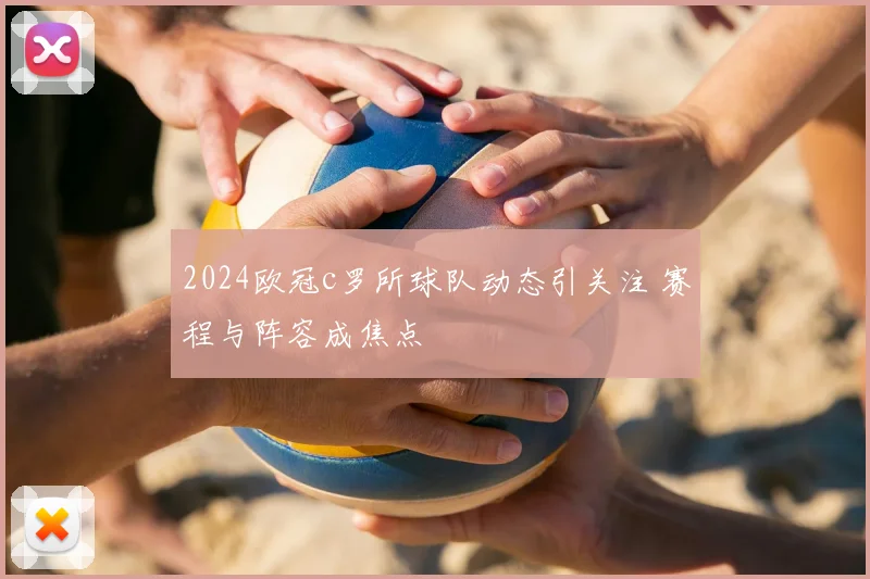 2024欧冠c罗所球队动态引关注 赛程与阵容成焦点