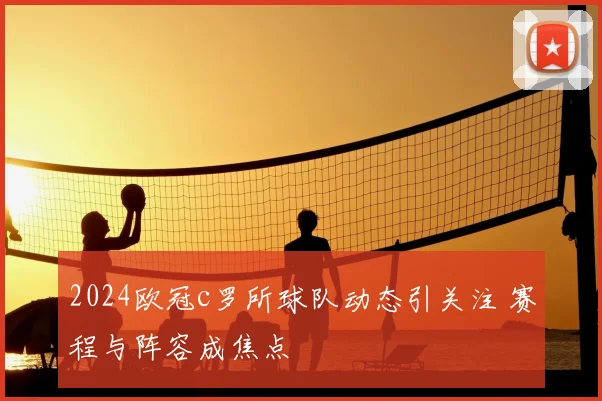 2024欧冠c罗所球队动态引关注 赛程与阵容成焦点